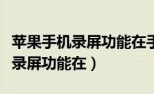 苹果手机录屏功能在手机设置哪里（苹果手机录屏功能在）