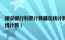 建设银行利息计算器在线计算方法（建设银行利息计算器在线计算）