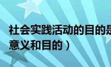 社会实践活动的目的是什么（社会实践活动的意义和目的）