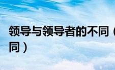 领导与领导者的不同（领导与领导者有什么不同）