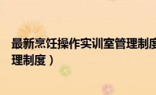 最新烹饪操作实训室管理制度内容（最新烹饪操作实训室管理制度）
