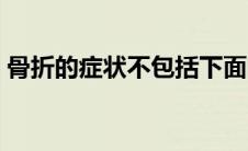骨折的症状不包括下面哪一个（骨折的症状）