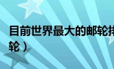 目前世界最大的邮轮排名（目前世界最大的邮轮）