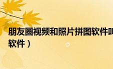 朋友圈视频和照片拼图软件叫什么（朋友圈视频和图片合并软件）