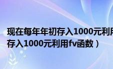 现在每年年初存入1000元利用fv函数在表中（现在每年年初存入1000元利用fv函数）
