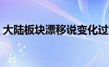 大陆板块漂移说变化过程（大陆板块漂移图）