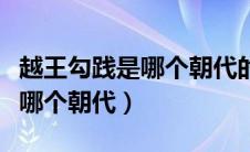 越王勾践是哪个朝代的怎么灭的（越王勾践是哪个朝代）