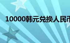 10000韩元兑换人民币（韩元兑换人民币）