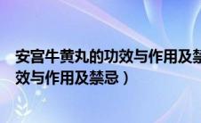 安宫牛黄丸的功效与作用及禁忌症有哪些（安宫牛黄丸的功效与作用及禁忌）