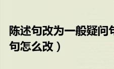 陈述句改为一般疑问句怎么改（改为一般疑问句怎么改）