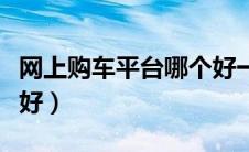 网上购车平台哪个好一点（网上购车平台哪个好）