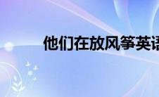 他们在放风筝英语（放风筝英语）
