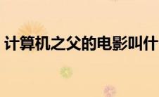 计算机之父的电影叫什么名字（计算机之父）