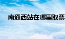 南通西站在哪里取票（南通西站在哪里）