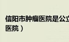 信阳市肿瘤医院是公立还是私立（信阳市肿瘤医院）