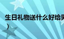 生日礼物送什么好给男生（生日礼物送什么好）