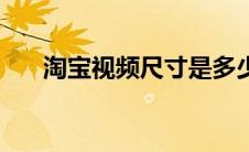 淘宝视频尺寸是多少（淘宝视频尺寸）