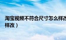 淘宝视频不符合尺寸怎么样改正（淘宝视频不符合尺寸怎么样改）