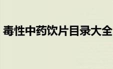 毒性中药饮片目录大全（毒性中药饮片目录）