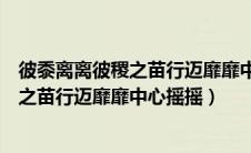 彼黍离离彼稷之苗行迈靡靡中心摇摇的情感（彼黍离离彼稷之苗行迈靡靡中心摇摇）