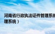 河南省行政执法证件管理系统平台（河南省行政执法证件管理系统）
