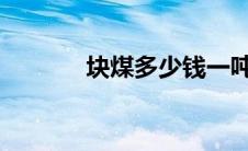 块煤多少钱一吨2023（块煤）