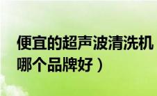 便宜的超声波清洗机（2020年超声波清洗机哪个品牌好）