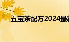五宝茶配方2024最新版（五宝茶配方）