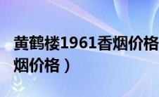 黄鹤楼1961香烟价格表介绍（黄鹤楼1961香烟价格）