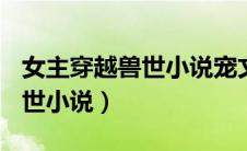 女主穿越兽世小说宠文1v1推荐（女主穿越兽世小说）