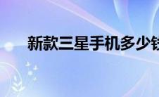 新款三星手机多少钱（新款三星手机）