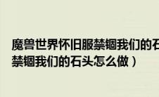 魔兽世界怀旧服禁锢我们的石头怎么做的（魔兽世界怀旧服禁锢我们的石头怎么做）