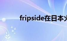 fripside在日本火吗（fripside）