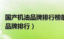国产机油品牌排行榜前十名有哪些（国产机油品牌排行）