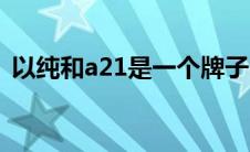 以纯和a21是一个牌子吗（a21是什么牌子）