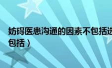 妨碍医患沟通的因素不包括选择题（妨碍医患沟通的因素不包括）