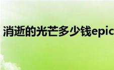 消逝的光芒多少钱epic（消逝的光芒多少钱）
