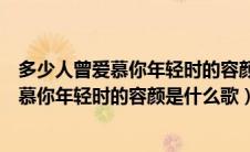多少人曾爱慕你年轻时的容颜是什么歌的歌词（多少人曾爱慕你年轻时的容颜是什么歌）