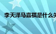 李天泽马嘉祺是什么关系（李天泽马嘉祺）