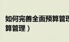 如何完善全面预算管理体系（如何做好全面预算管理）