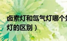 卤素灯和氙气灯哪个好led灯（卤素灯和氙气灯的区别）