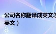 公司名称翻译成英文怎么写（公司名称翻译成英文）