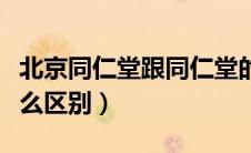 北京同仁堂跟同仁堂的区别（北京同仁堂有什么区别）