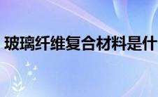 玻璃纤维复合材料是什么（复合材料是什么）