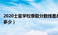 2020士官学校录取分数线是多少（士官学校的录取分数线是多少）