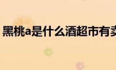 黑桃a是什么酒超市有卖吗（黑桃a是什么酒）