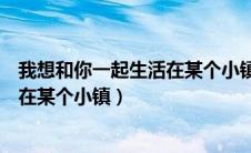 我想和你一起生活在某个小镇共享黄昏（我想和你一起生活在某个小镇）