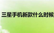 三星手机新款什么时候上市（三星手机新款）