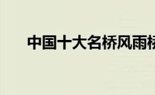 中国十大名桥风雨桥（中国十大名桥）