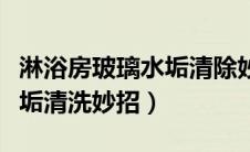 淋浴房玻璃水垢清除妙方（淋浴房玻璃上的水垢清洗妙招）